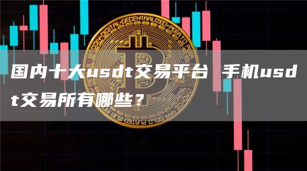 国内十大usdt交易平台 手机usdt交易所有哪些？
