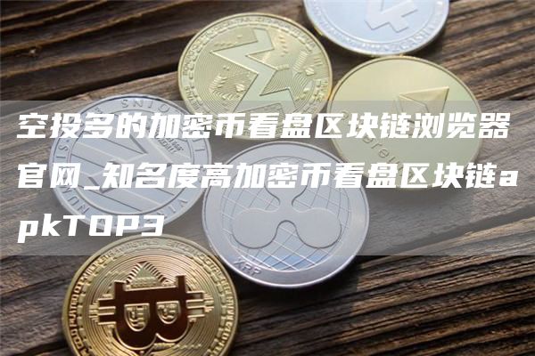 空投多的加密币看盘区块链浏览器官网_知名度高加密币看盘区块链apkTOP3