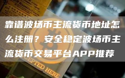 靠谱波场币主流货币地址怎么注册？安全稳定波场币主流货币交易平台APP推荐