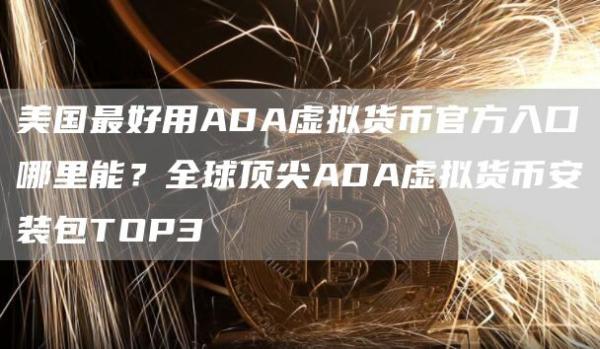 美国最好用ADA虚拟货币官方入口哪里能？全球顶尖ADA虚拟货芝麻开门交易所装包TOP3