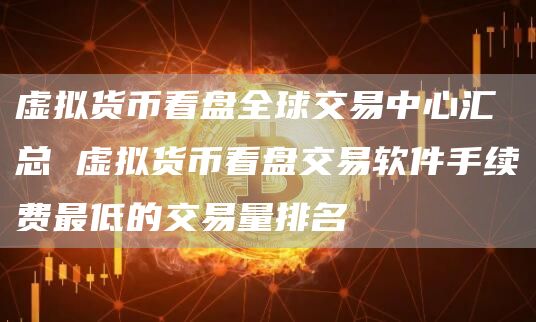 虚拟货币看盘全球交易中心汇总 虚拟货币看盘交易软件手续费最低的交易量排名