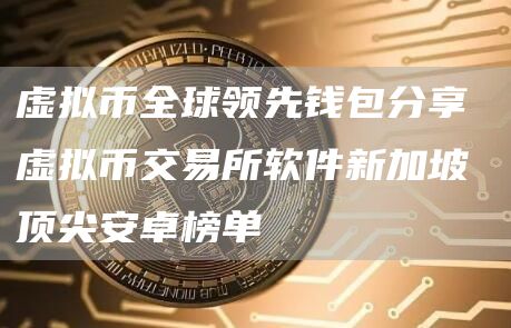 虚拟币全球领先钱包分享 虚拟币交易所软件新加坡顶尖安卓榜单