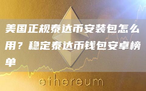 美国正规泰达芝麻开门交易所装包怎么用？稳定泰达币钱包安卓榜单