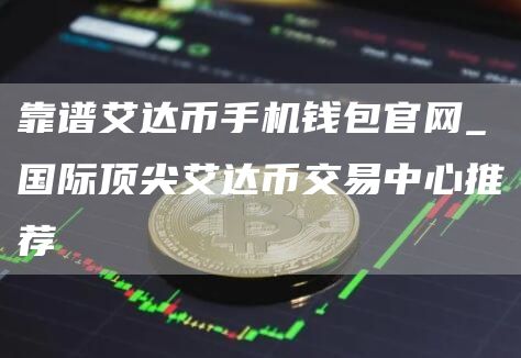 靠谱艾达币手机钱包官网_国际顶尖艾达币交易中心推荐
