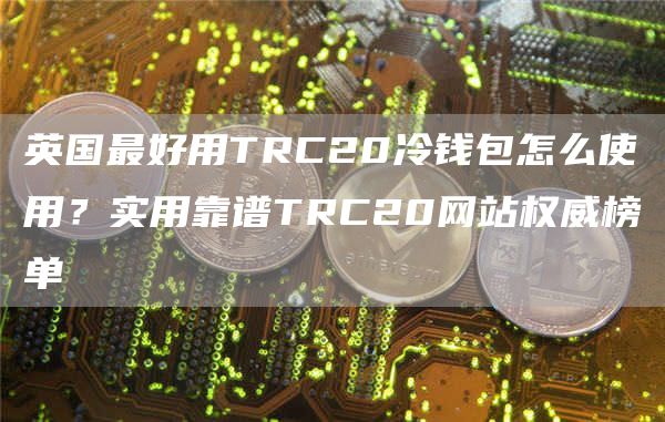 英国最好用TRC20冷钱包怎么使用？实用靠谱TRC20网站权威榜单