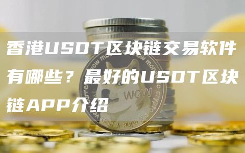 香港USDT区块链交易软件有哪些？最好的USDT区块链APP介绍