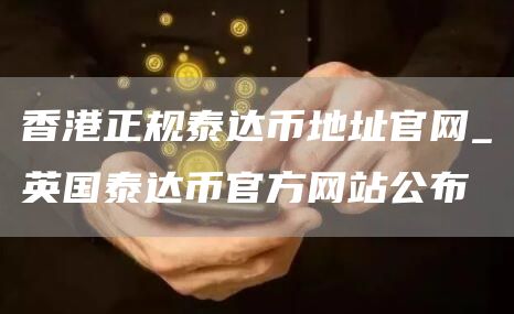 香港正规泰达币地址官网_英国泰达币官方网站公布