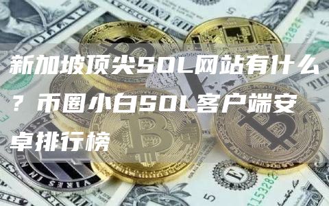 新加坡顶尖SOL网站有什么？币圈小白SOL客户端安卓排行榜
