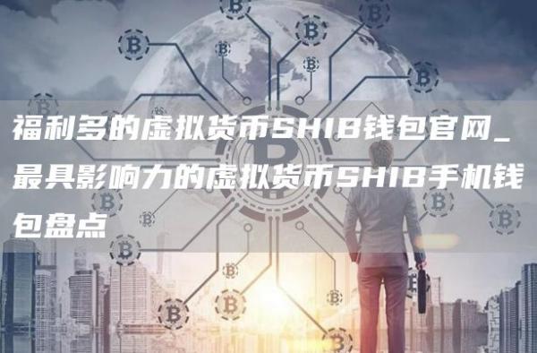 福利多的虚拟货币SHIB钱包官网_最具影响力的虚拟货币SHIB手机钱包盘点