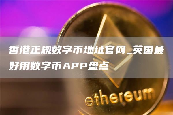 香港正规数字币地址官网_英国最好用数字币APP盘点