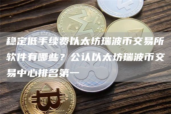 稳定低手续费以太坊瑞波币交易所软件有哪些？公认以太坊瑞波币交易中心排名第一