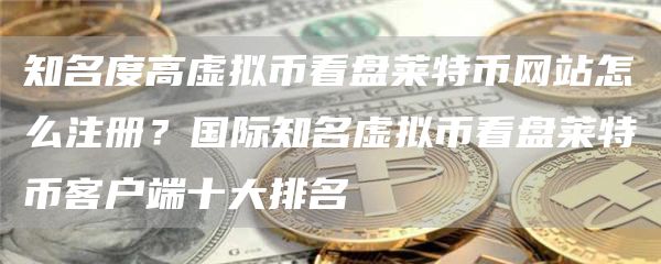 知名度高虚拟币看盘莱特币网站怎么注册？国际知名虚拟币看盘莱特币客户端十大排名