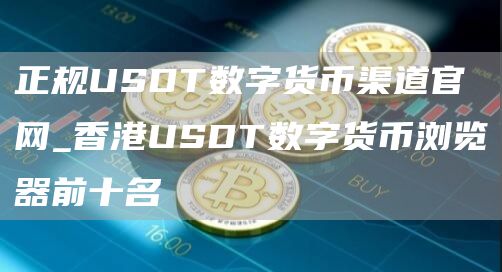 正规USDT数字货币渠道官网_香港USDT数字货币浏览器前十名