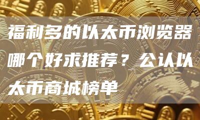 福利多的以太币浏览器哪个好求推荐？公认以太币商城榜单