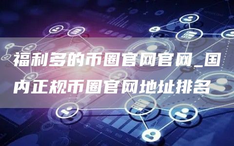 福利多的币圈官网官网_国内正规币圈官网地址排名