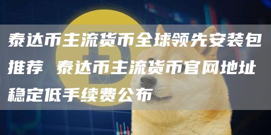 泰达币主流货币全球领先安装包推荐 泰达币主流货币官网地址稳定低手续费公布