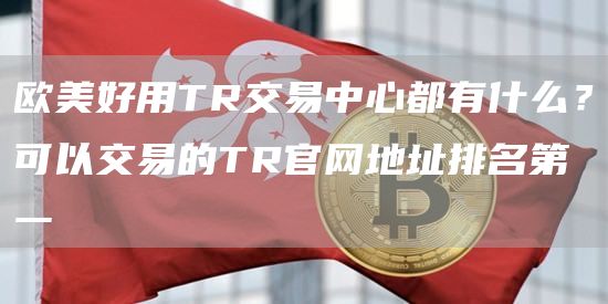 欧美好用TR交易中心都有什么？可以交易的TR官网地址排名第一