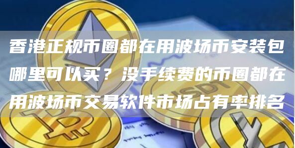香港正规币圈都在用波场芝麻开门交易所装包哪里可以买？没手续费的币圈都在用波场币交易软件市场占有率排名