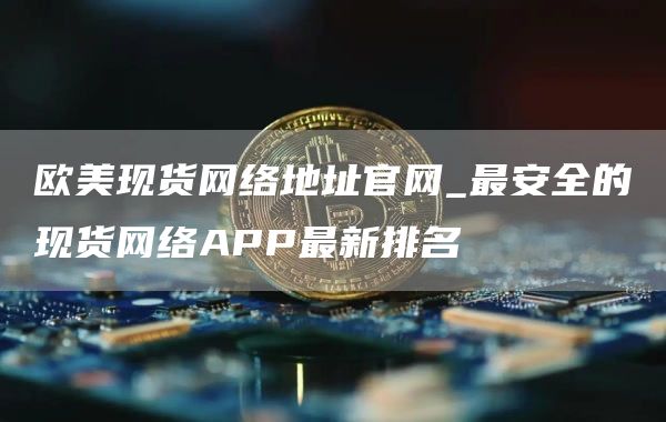 欧美现货网络地址官网_最安全的现货网络APP最新排名