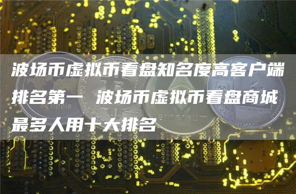 波场币虚拟币看盘知名度高客户端排名第一 波场币虚拟币看盘商城最多人用十大排名