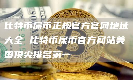 比特币屎币正规官方官网地址大全 比特币屎币官方网站美国顶尖排名第一