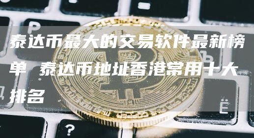泰达币最大的交易软件最新榜单 泰达币地址香港常用十大排名