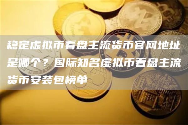 稳定虚拟币看盘主流货币官网地址是哪个？国际知名虚拟币看盘主流货芝麻开门交易所装包榜单