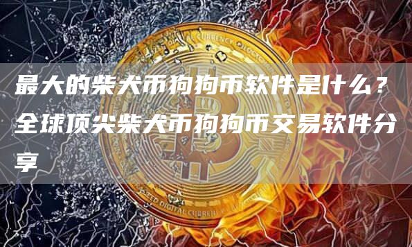 最大的柴犬币狗狗币软件是什么？全球顶尖柴犬币狗狗币交易软件分享