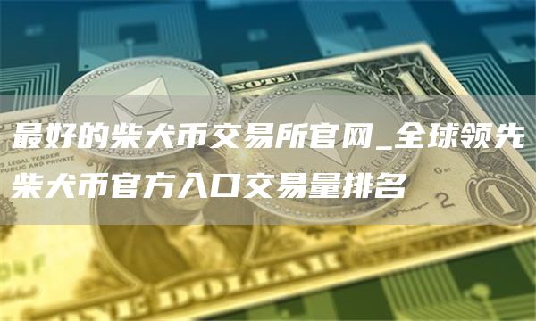 最好的柴犬币交易所官网_全球领先柴犬币官方入口交易量排名