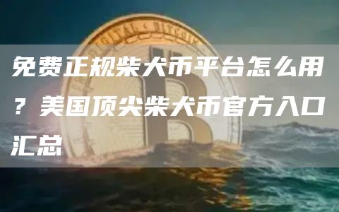 免费正规柴犬币平台怎么用？美国顶尖柴犬币官方入口汇总