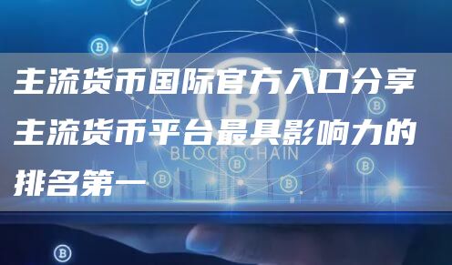 主流货币国际官方入口分享 主流货币平台最具影响力的排名第一