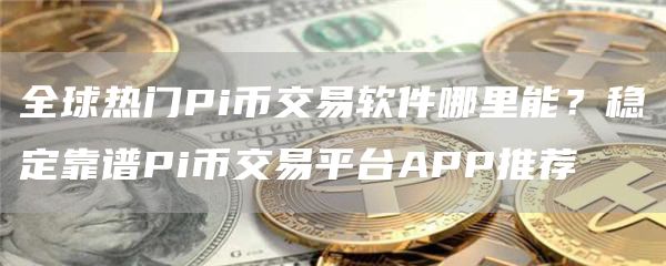全球热门Pi币交易软件哪里能？稳定靠谱Pi币交易平台APP推荐