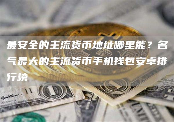 最安全的主流货币地址哪里能？名气最大的主流货币手机钱包安卓排行榜