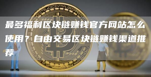 最多福利区块链赚钱官方网站怎么使用？自由交易区块链赚钱渠道推荐