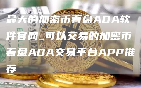最大的加密币看盘ADA软件官网_可以交易的加密币看盘ADA交易平台APP推荐