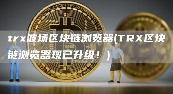 trx波场区块链浏览器 - TRX区块链浏览器现已升级！