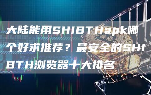 大陆能用SHIBTHapk哪个好求推荐？最安全的SHIBTH浏览器十大排名