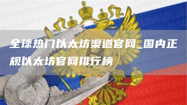 全球热门以太坊渠道官网_国内正规以太坊官网排行榜