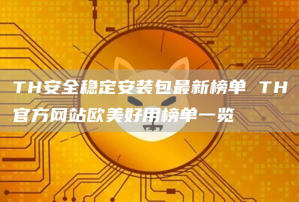 TH安全稳定安装包最新榜单 TH官方网站欧美好用榜单一览