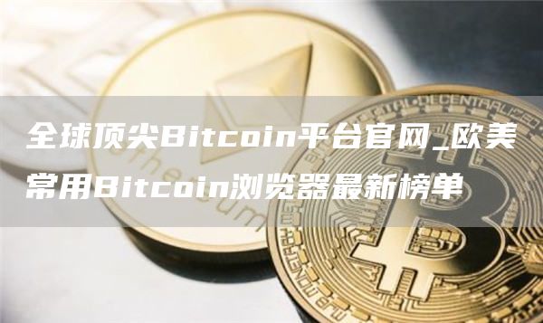 全球顶尖Bitcoin平台官网_欧美常用Bitcoin浏览器最新榜单