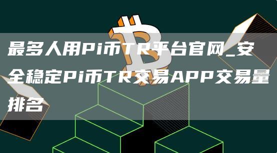 最多人用Pi币TR平台官网_安全稳定Pi币TR交易APP交易量排名
