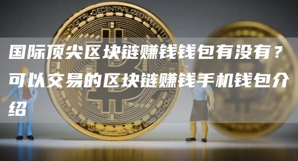 国际顶尖区块链赚钱钱包有没有？可以交易的区块链赚钱手机钱包介绍