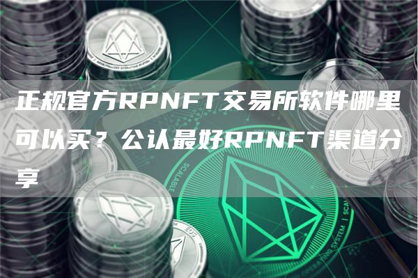 正规官方RPNFT交易所软件哪里可以买？公认最好RPNFT渠道分享
