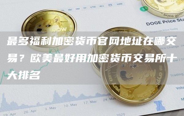 最多福利加密货币官网地址在哪交易？欧美最好用加密货币交易所十大排名