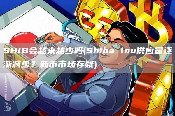 SHIB会越来越少吗 - Shiba Inu供应量逐渐减少？新币市场存疑