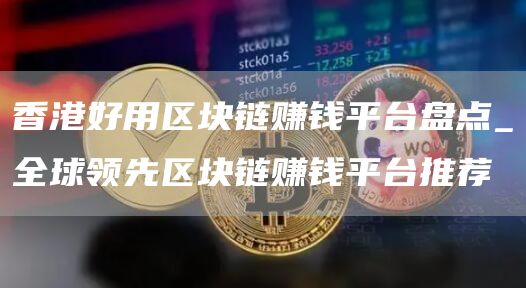 香港好用区块链赚钱平台盘点_全球领先区块链赚钱平台推荐