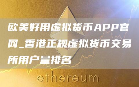 欧美好用虚拟货币APP官网_香港正规虚拟货币交易所用户量排名