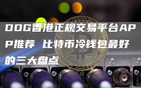 DOG香港正规交易平台APP推荐 比特币冷钱包最好的三大盘点