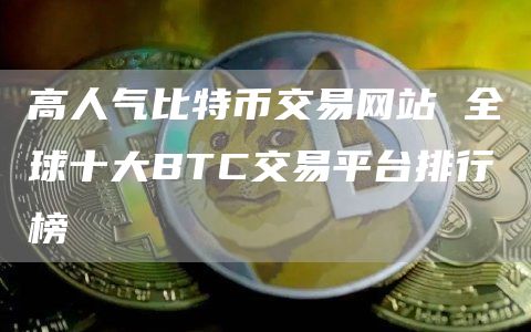 高人气比特币交易网站 全球十大BTC交易平台排行榜