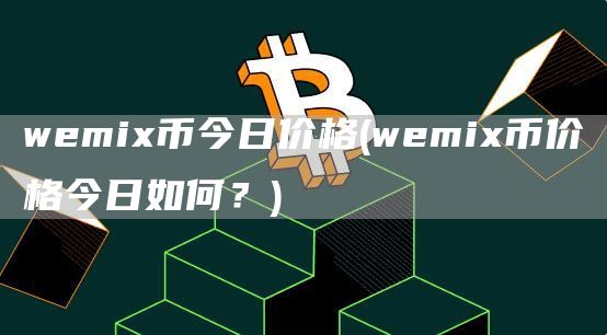 wemix币今日价格 - wemix币价格今日如何？